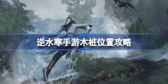逆水寒手游木桩在哪里?逆水寒手游木桩位置攻略