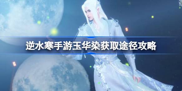 逆水寒手游玉华染怎么获取?逆水寒手游玉华染获取途径攻略
