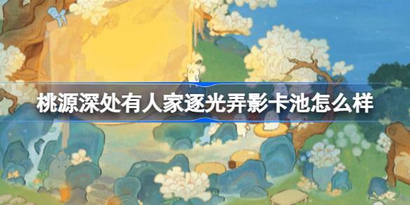 桃源深处有人家逐光弄影卡池怎么样?桃源逐光弄影建筑池介绍