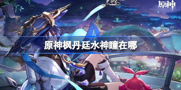 原神枫丹廷水神瞳在哪 原神枫丹廷水神瞳位置