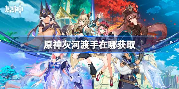 原神灰河渡手在哪获取？灰河渡手获取攻略