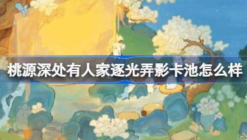 桃源深处有人家逐光弄影卡池怎么样?桃源逐光弄影建筑池介绍